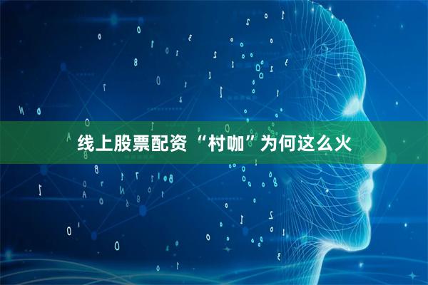 线上股票配资 “村咖”为何这么火