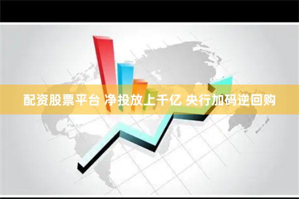 配资股票平台 净投放上千亿 央行加码逆回购