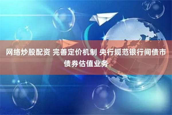 网络炒股配资 完善定价机制 央行规范银行间债市债券估值业务