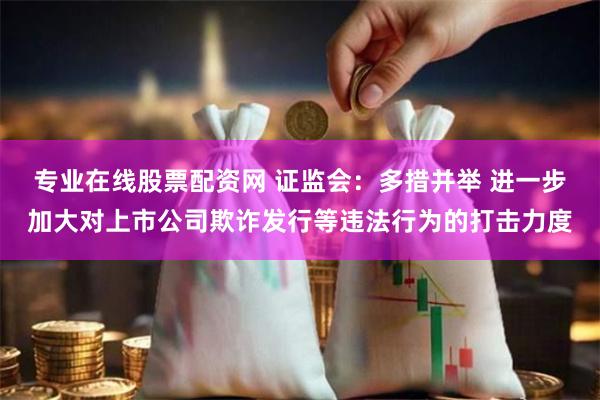 专业在线股票配资网 证监会：多措并举 进一步加大对上市公司欺诈发行等违法行为的打击力度