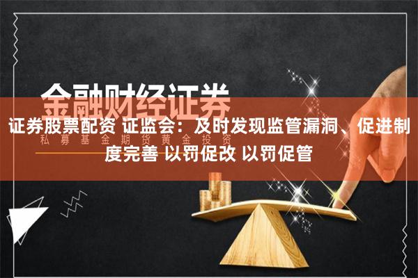 证券股票配资 证监会：及时发现监管漏洞、促进制度完善 以罚促改 以罚促管