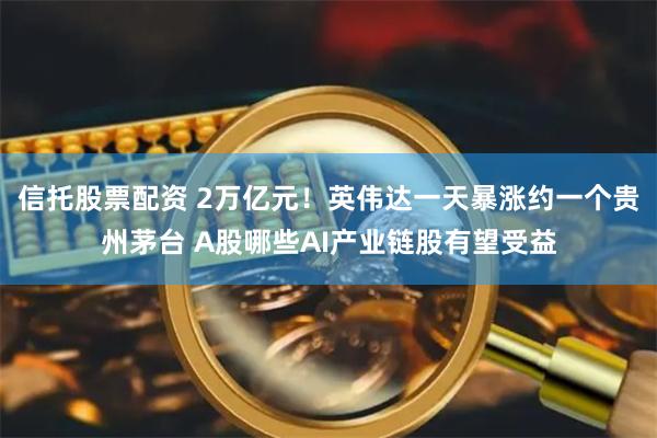 信托股票配资 2万亿元！英伟达一天暴涨约一个贵州茅台 A股哪些AI产业链股有望受益