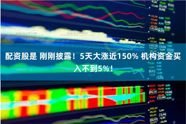 配资股是 刚刚披露！5天大涨近150% 机构资金买入不到5%！
