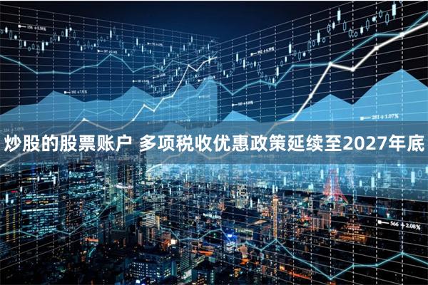 炒股的股票账户 多项税收优惠政策延续至2027年底