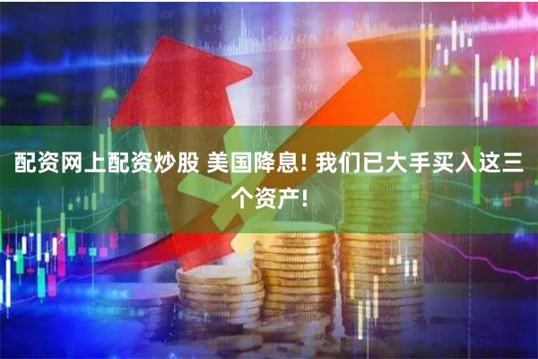 配资网上配资炒股 美国降息! 我们已大手买入这三个资产!