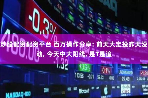 炒股配资配资平台 百万操作分享: 前天大定投昨天没动, 今天中大阳线, 是T是追