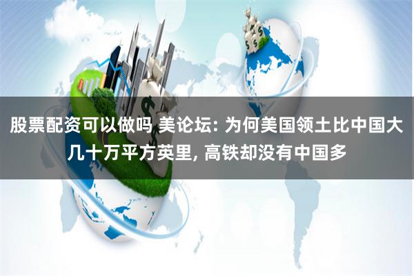 股票配资可以做吗 美论坛: 为何美国领土比中国大几十万平方英里, 高铁却没有中国多