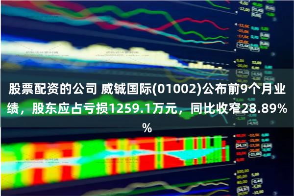 股票配资的公司 威铖国际(01002)公布前9个月业绩，股东应占亏损1259.1万元，同比收窄28.89%