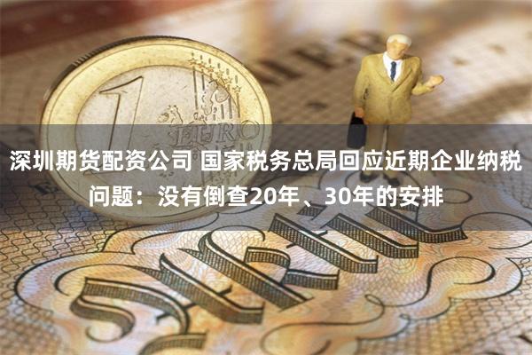 深圳期货配资公司 国家税务总局回应近期企业纳税问题：没有倒查20年、30年的安排