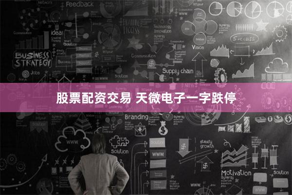 股票配资交易 天微电子一字跌停