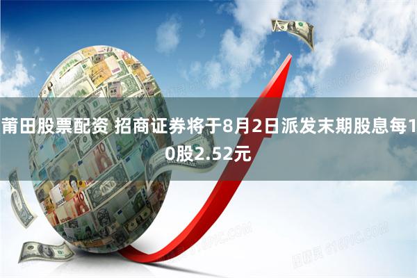 莆田股票配资 招商证券将于8月2日派发末期股息每10股2.52元