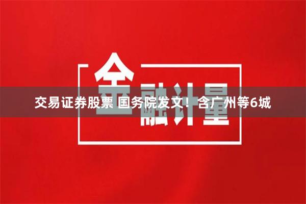 交易证券股票 国务院发文！含广州等6城