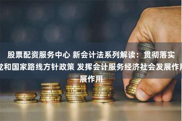 股票配资服务中心 新会计法系列解读：贯彻落实党和国家路线方针政策 发挥会计服务经济社会发展作用