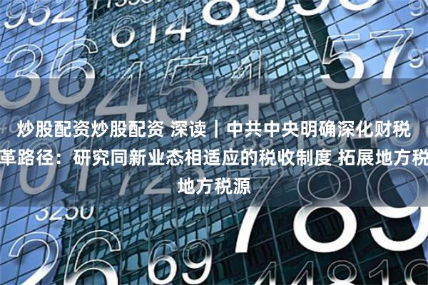 炒股配资炒股配资 深读｜中共中央明确深化财税改革路径：研究同新业态相适应的税收制度 拓展地方税源