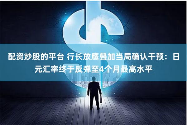 配资炒股的平台 行长放鹰叠加当局确认干预：日元汇率终于反弹至4个月最高水平