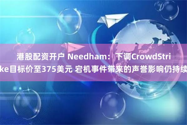 港股配资开户 Needham：下调CrowdStrike目标价至375美元 宕机事件带来的声誉影响仍持续