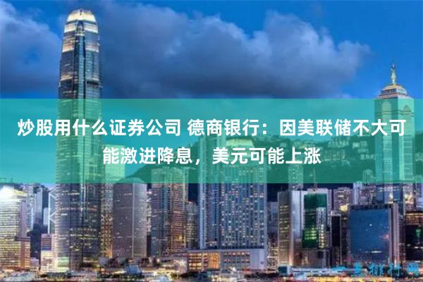 炒股用什么证券公司 德商银行：因美联储不大可能激进降息，美元可能上涨