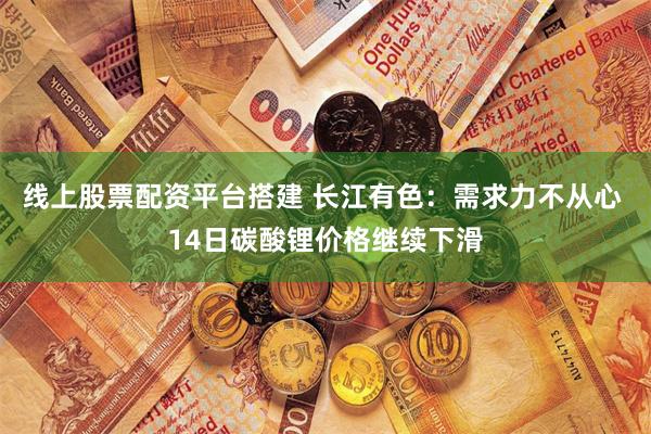 线上股票配资平台搭建 长江有色：需求力不从心 14日碳酸锂价格继续下滑