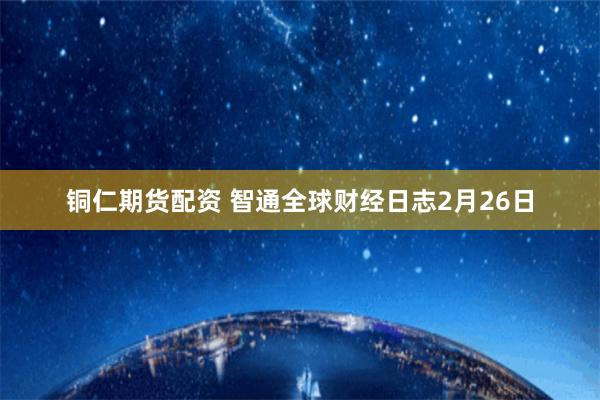 铜仁期货配资 智通全球财经日志2月26日