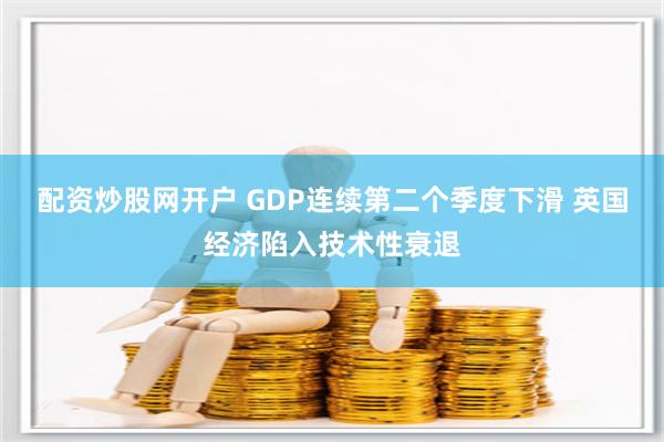 配资炒股网开户 GDP连续第二个季度下滑 英国经济陷入技术性衰退