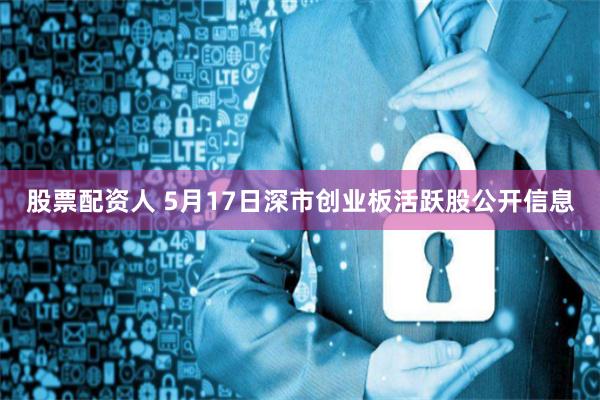 股票配资人 5月17日深市创业板活跃股公开信息