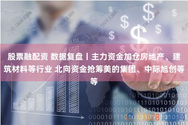 股票融配资 数据复盘丨主力资金加仓房地产、建筑材料等行业 北向资金抢筹美的集团、中际旭创等