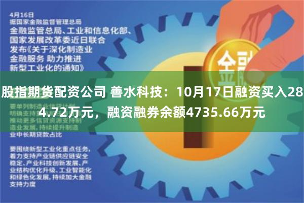 股指期货配资公司 善水科技：10月17日融资买入284.72万元，融资融券余额4735.66万元