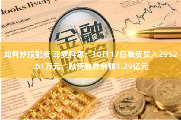 如何炒股配资 菲菱科思：10月17日融资买入2952.61万元，融资融券余额1.29亿元