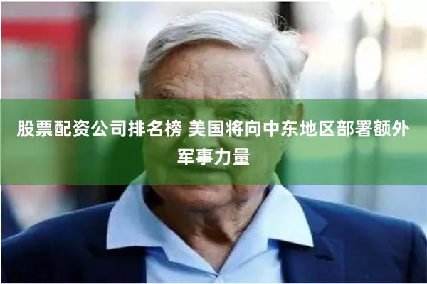 股票配资公司排名榜 美国将向中东地区部署额外军事力量
