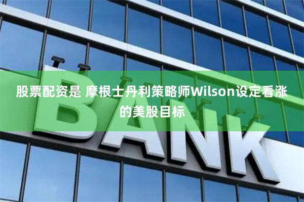 股票配资是 摩根士丹利策略师Wilson设定看涨的美股目标