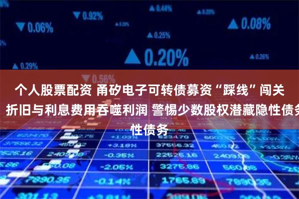 个人股票配资 甬矽电子可转债募资“踩线”闯关？折旧与利息费用吞噬利润 警惕少数股权潜藏隐性债务
