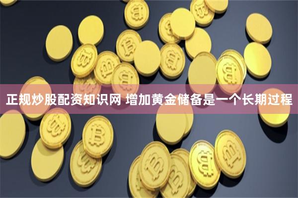 正规炒股配资知识网 增加黄金储备是一个长期过程