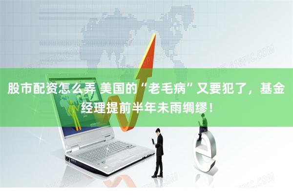 股市配资怎么弄 美国的“老毛病”又要犯了，基金经理提前半年未雨绸缪！