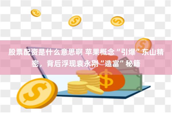 股票配资是什么意思啊 苹果概念“引爆”东山精密，背后浮现袁永刚“造富”秘籍