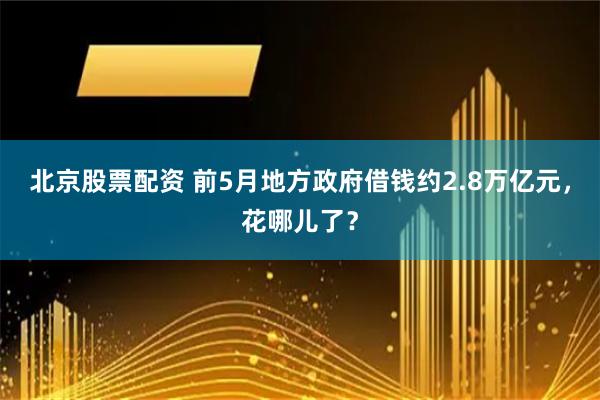北京股票配资 前5月地方政府借钱约2.8万亿元，花哪儿了？