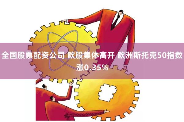 全国股票配资公司 欧股集体高开 欧洲斯托克50指数涨0.35%