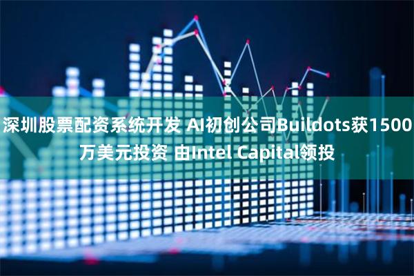 深圳股票配资系统开发 AI初创公司Buildots获1500万美元投资 由Intel Capital领投