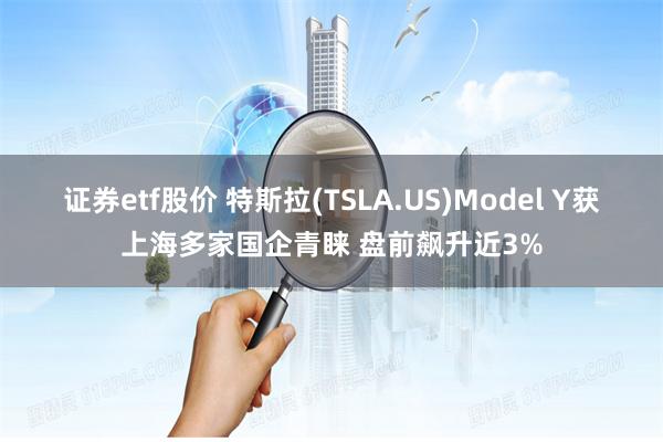 证券etf股价 特斯拉(TSLA.US)Model Y获上海多家国企青睐 盘前飙升近3%