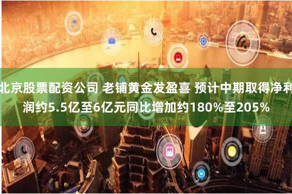 北京股票配资公司 老铺黄金发盈喜 预计中期取得净利润约5.5亿至6亿元同比增加约180%至205%