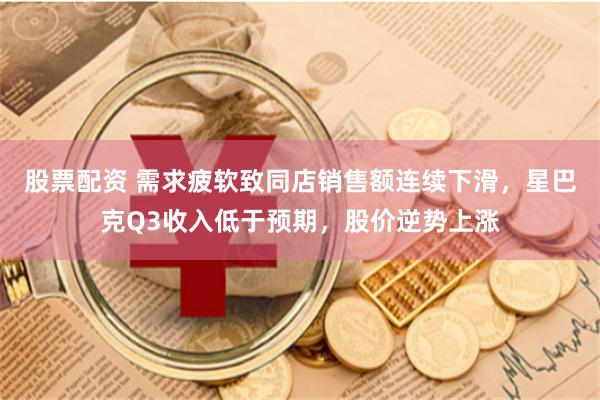 股票配资 需求疲软致同店销售额连续下滑，星巴克Q3收入低于预期，股价逆势上涨