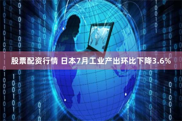 股票配资行情 日本7月工业产出环比下降3.6%