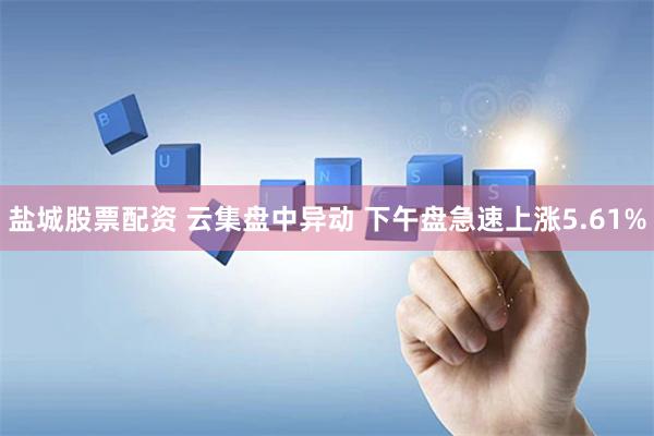 盐城股票配资 云集盘中异动 下午盘急速上涨5.61%