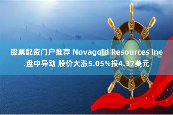 股票配资门户推荐 Novagold Resources Inc.盘中异动 股价大涨5.05%报4.37美元