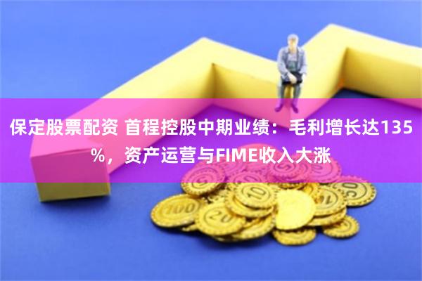 保定股票配资 首程控股中期业绩：毛利增长达135%，资产运营与FIME收入大涨