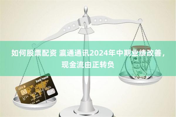 如何股票配资 瀛通通讯2024年中期业绩改善，现金流由正转负