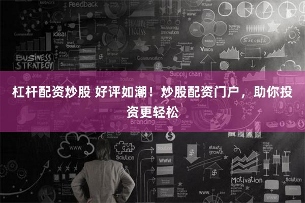 杠杆配资炒股 好评如潮！炒股配资门户，助你投资更轻松
