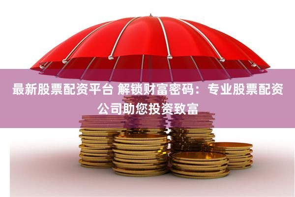 最新股票配资平台 解锁财富密码：专业股票配资公司助您投资致富