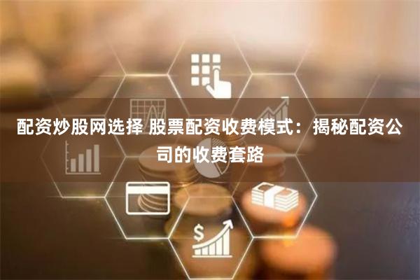 配资炒股网选择 股票配资收费模式：揭秘配资公司的收费套路