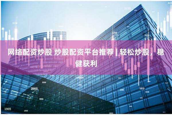 网络配资炒股 炒股配资平台推荐 | 轻松炒股，稳健获利