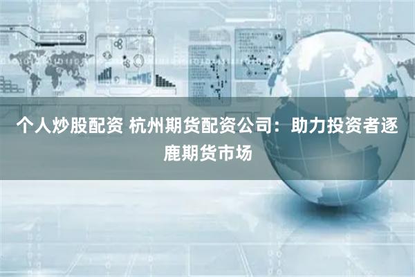 个人炒股配资 杭州期货配资公司：助力投资者逐鹿期货市场